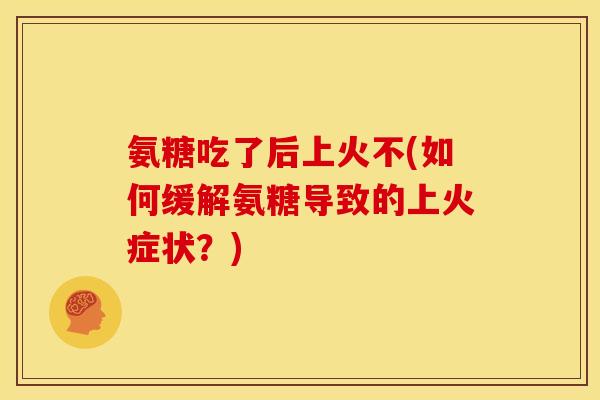 氨糖吃了后上火不(如何缓解氨糖导致的上火症状？)