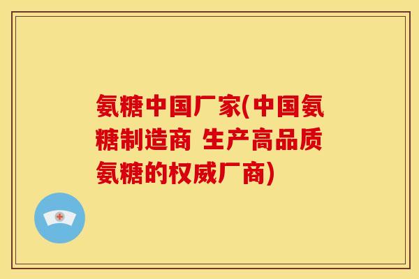 氨糖中国厂家(中国氨糖制造商 生产高品质氨糖的权威厂商)