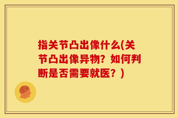 指关节凸出像什么(关节凸出像异物？如何判断是否需要就医？)