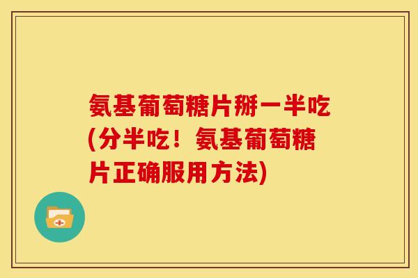 氨基葡萄糖片掰一半吃(分半吃！氨基葡萄糖片正确服用方法)