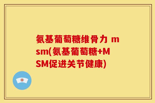 氨基葡萄糖维骨力 msm(氨基葡萄糖+MSM促进关节健康)