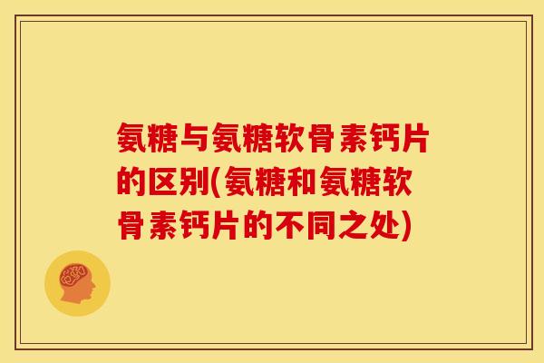 氨糖与氨糖软骨素钙片的区别(氨糖和氨糖软骨素钙片的不同之处)
