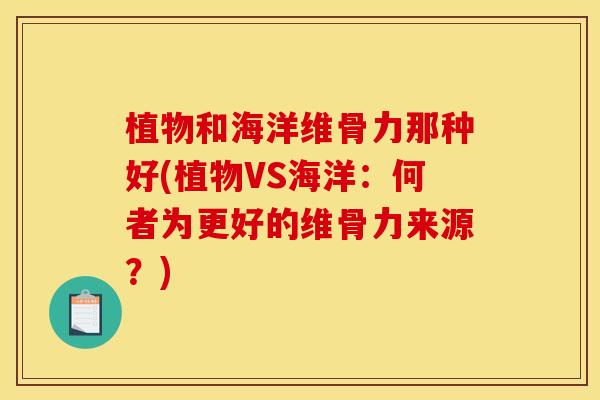植物和海洋维骨力那种好(植物VS海洋：何者为更好的维骨力来源？)