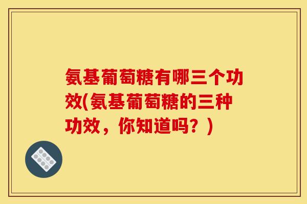 氨基葡萄糖有哪三个功效(氨基葡萄糖的三种功效，你知道吗？)