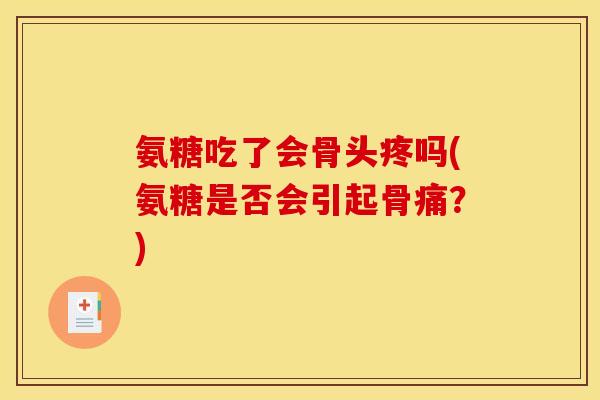氨糖吃了会骨头疼吗(氨糖是否会引起骨痛?) 氨糖吃了会骨头疼吗(氨糖是否会引起骨痛?)