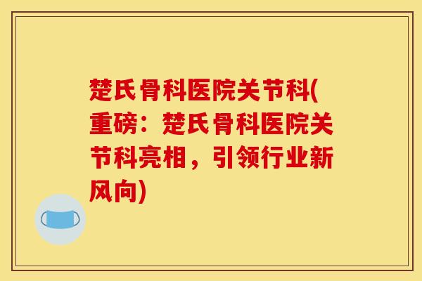楚氏骨科医院关节科(重磅：楚氏骨科医院关节科亮相，引领行业新风向)