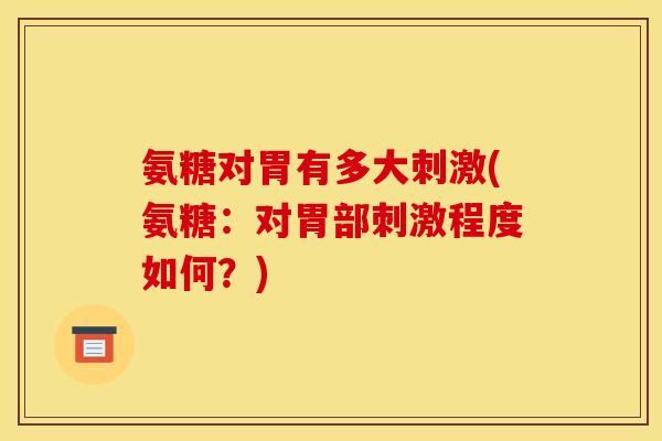 氨糖对胃有多大刺激(氨糖：对胃部刺激程度如何？)