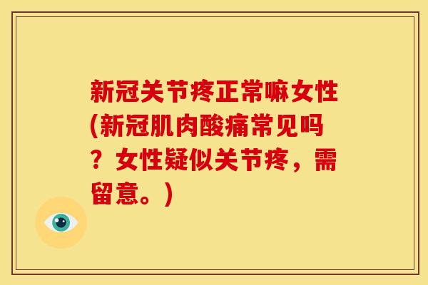 新冠关节疼正常嘛女性(新冠肌肉酸痛常见吗？女性疑似关节疼，需留意。)