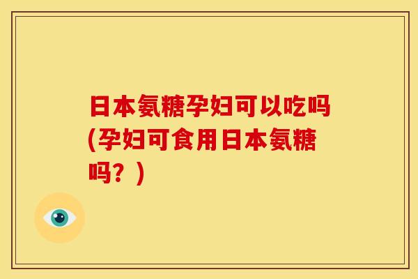 日本氨糖孕妇可以吃吗(孕妇可食用日本氨糖吗?) 日本氨糖孕妇可以吃吗(孕妇可食用日本氨糖吗?)