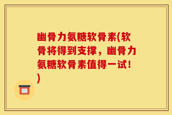 幽骨力氨糖软骨素(软骨将得到支撑，幽骨力氨糖软骨素值得一试！)