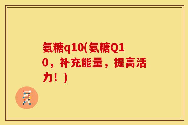 氨糖q10(氨糖Q10，补充能量，提高活力！)