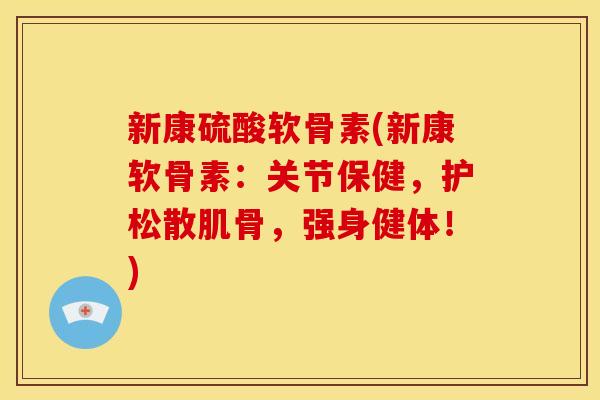 新康硫酸软骨素(新康软骨素：关节保健，护松散肌骨，强身健体！)