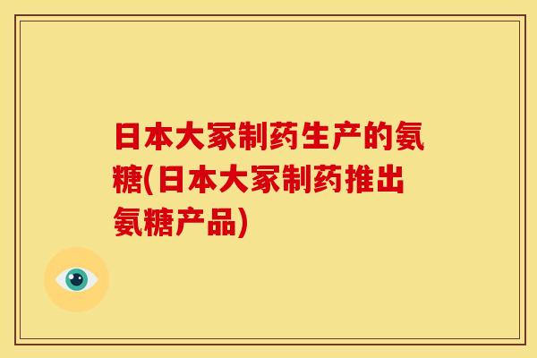 日本大冢制药生产的氨糖(日本大冢制药推出氨糖产品)