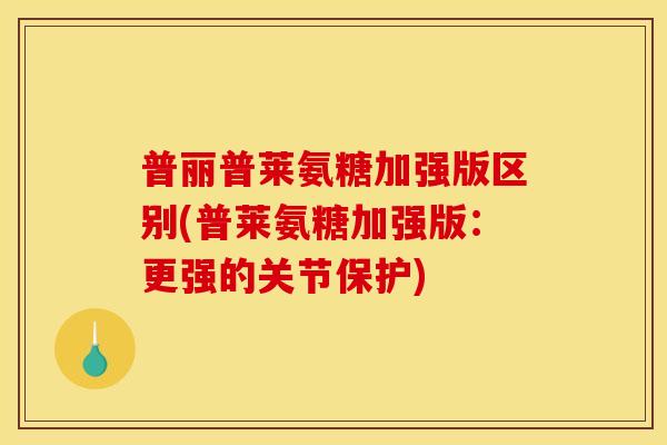 普丽普莱氨糖加强版区别(普莱氨糖加强版:更强的关节保护) 普丽普莱氨糖加强版区别(普莱氨糖加强版:更强的关节保护)