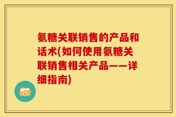 氨糖关联销售的产品和话术(如何使用氨糖关联销售相关产品——详细指南)
