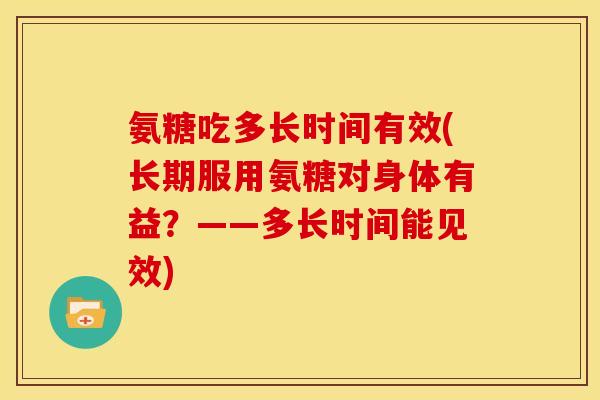氨糖吃多长时间有效(长期服用氨糖对身体有益?——多长时间能见效) 氨糖吃多长时间有效(长期服用氨糖对身体有益?——多长时间能见效)