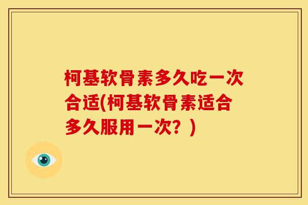 柯基软骨素多久吃一次合适(柯基软骨素适合多久服用一次？)