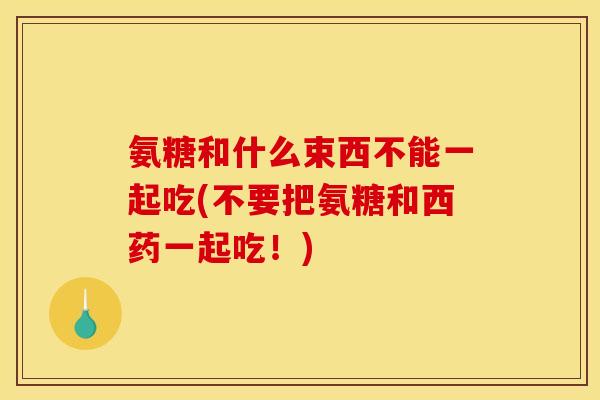 氨糖和什么束西不能一起吃(不要把氨糖和西药一起吃！)