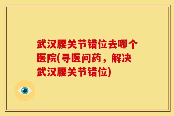 武汉腰关节错位去哪个医院(寻医问药，解决武汉腰关节错位)
