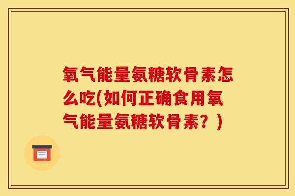 氧气能量氨糖软骨素怎么吃(如何正确食用氧气能量氨糖软骨素？)