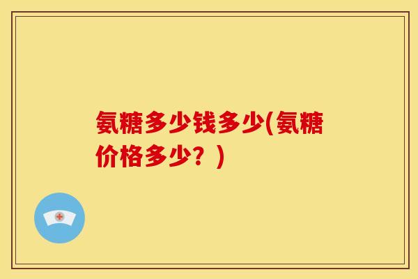 氨糖多少钱多少(氨糖价格多少？)