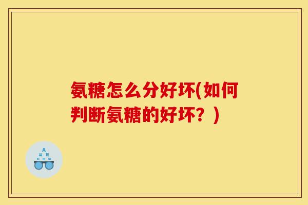 氨糖怎么分好坏(如何判断氨糖的好坏？)