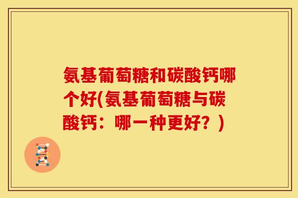 氨基葡萄糖和碳酸钙哪个好(氨基葡萄糖与碳酸钙：哪一种更好？)