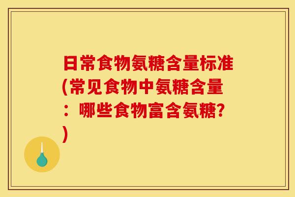 日常食物氨糖含量标准(常见食物中氨糖含量：哪些食物富含氨糖？)
