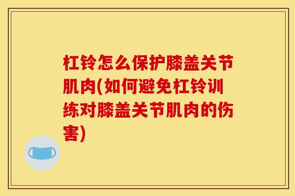 杠铃怎么保护膝盖关节肌肉(如何避免杠铃训练对膝盖关节肌肉的伤害)