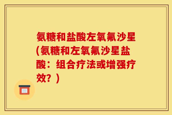 氨糖和盐酸左氧氟沙星(氨糖和左氧氟沙星盐酸：组合疗法或增强疗效？)