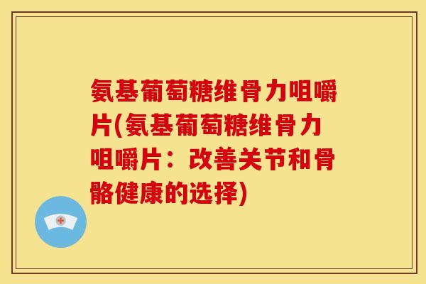 氨基葡萄糖维骨力咀嚼片(氨基葡萄糖维骨力咀嚼片:改善关节和骨骼健康的选择) 氨基葡萄糖维骨力咀嚼片(氨基葡萄糖维骨力咀嚼片:改善关节和骨骼健康的选择)