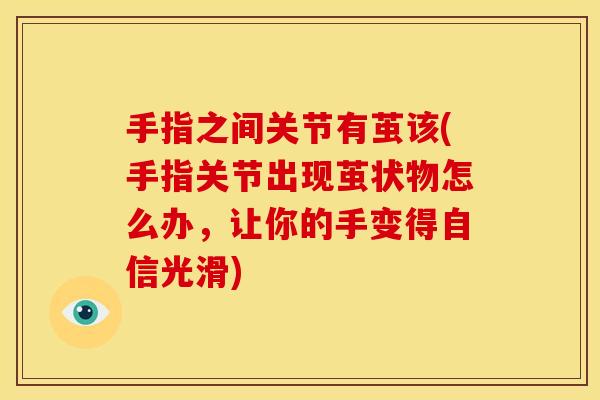 手指之间关节有茧该(手指关节出现茧状物怎么办，让你的手变得自信光滑)
