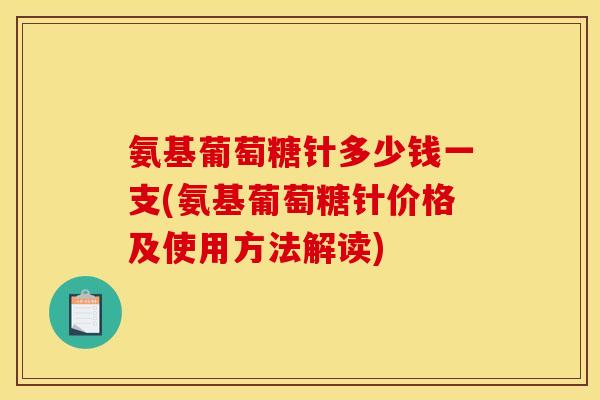 氨基葡萄糖针多少钱一支(氨基葡萄糖针价格及使用方法解读)