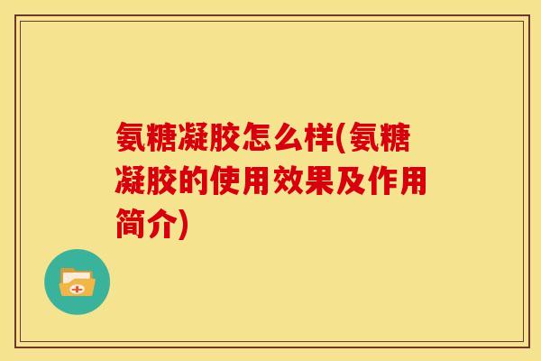 氨糖凝胶怎么样(氨糖凝胶的使用效果及作用简介)