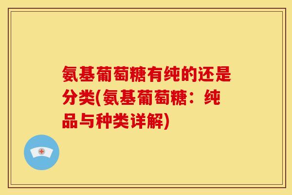 氨基葡萄糖有纯的还是分类(氨基葡萄糖：纯品与种类详解)