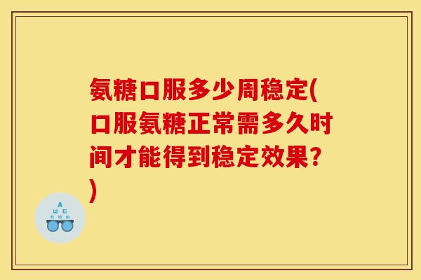 氨糖口服多少周稳定(口服氨糖正常需多久时间才能得到稳定效果？)