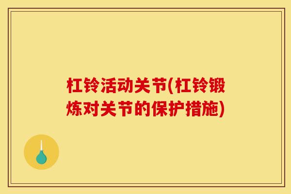 杠铃活动关节(杠铃锻炼对关节的保护措施)