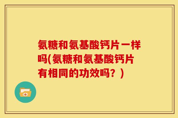 氨糖和氨基酸钙片一样吗(氨糖和氨基酸钙片有相同的功效吗?) 氨糖和氨基酸钙片一样吗(氨糖和氨基酸钙片有相同的功效吗?)