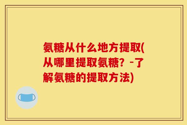 氨糖从什么地方提取(从哪里提取氨糖？-了解氨糖的提取方法)