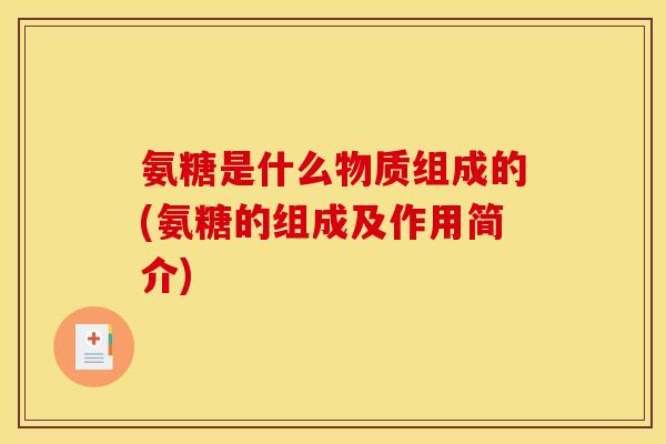 氨糖是什么物质组成的(氨糖的组成及作用简介) 氨糖是什么物质组成的(氨糖的组成及作用简介)