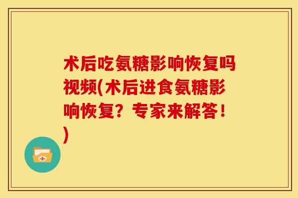 术后吃氨糖影响恢复吗视频(术后进食氨糖影响恢复？专家来解答！)
