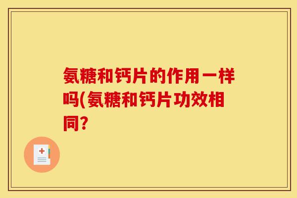 氨糖和钙片的作用一样吗(氨糖和钙片功效相同？