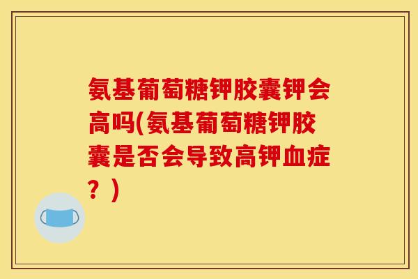氨基葡萄糖钾胶囊钾会高吗(氨基葡萄糖钾胶囊是否会导致高钾血症？)