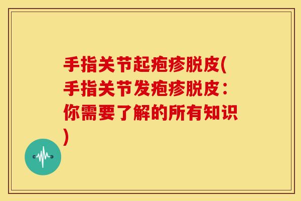 手指关节起疱疹脱皮(手指关节发疱疹脱皮：你需要了解的所有知识)