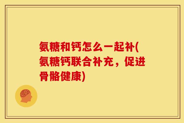 氨糖和钙怎么一起补(氨糖钙联合补充,促进骨骼健康) 氨糖和钙怎么一起补(氨糖钙联合补充,促进骨骼健康)