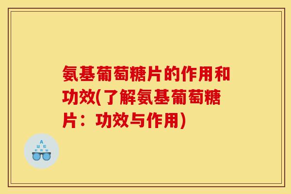 氨基葡萄糖片的作用和功效(了解氨基葡萄糖片：功效与作用)