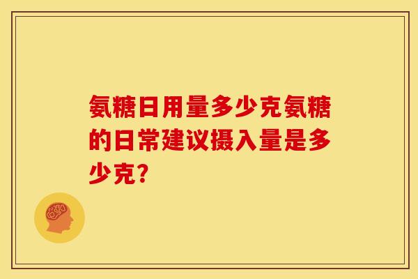氨糖日用量多少克氨糖的日常建议摄入量是多少克？