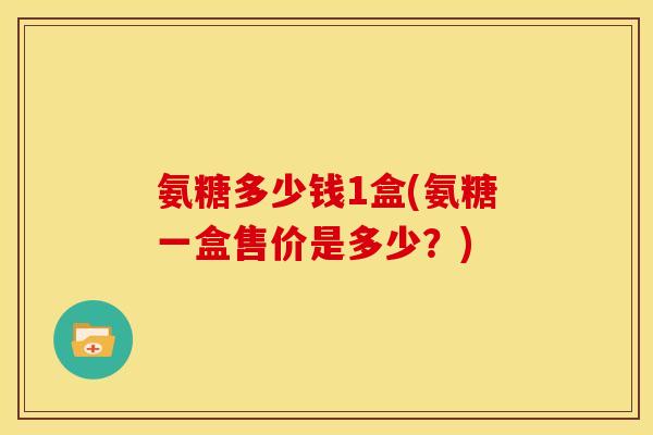 氨糖多少钱1盒(氨糖一盒售价是多少？)
