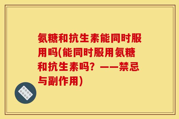 氨糖和抗生素能同时服用吗(能同时服用氨糖和抗生素吗?——禁忌与副作用) 氨糖和抗生素能同时服用吗(能同时服用氨糖和抗生素吗?——禁忌与副作用)