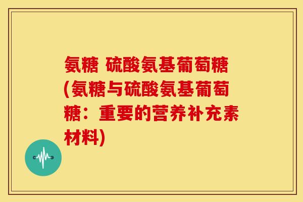 氨糖 硫酸氨基葡萄糖(氨糖与硫酸氨基葡萄糖：重要的营养补充素材料)